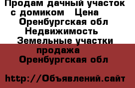 Продам дачный участок с домиком › Цена ­ 1 - Оренбургская обл. Недвижимость » Земельные участки продажа   . Оренбургская обл.